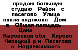 продаю большую студию › Район ­ с.пасегово › Улица ­ павла садакова › Дом ­ 14а › Общая площадь ­ 35 › Цена ­ 1 200 000 - Кировская обл., Кирово-Чепецкий р-н, Пасегово с. Недвижимость » Квартиры продажа   . Кировская обл.